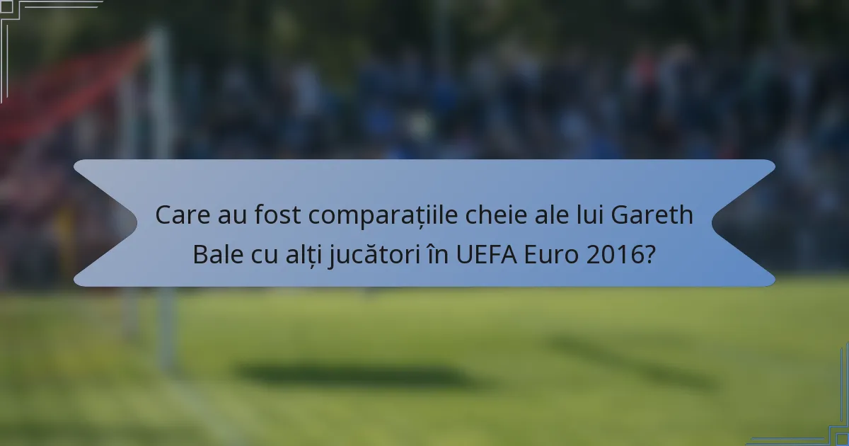 Care au fost comparațiile cheie ale lui Gareth Bale cu alți jucători în UEFA Euro 2016?