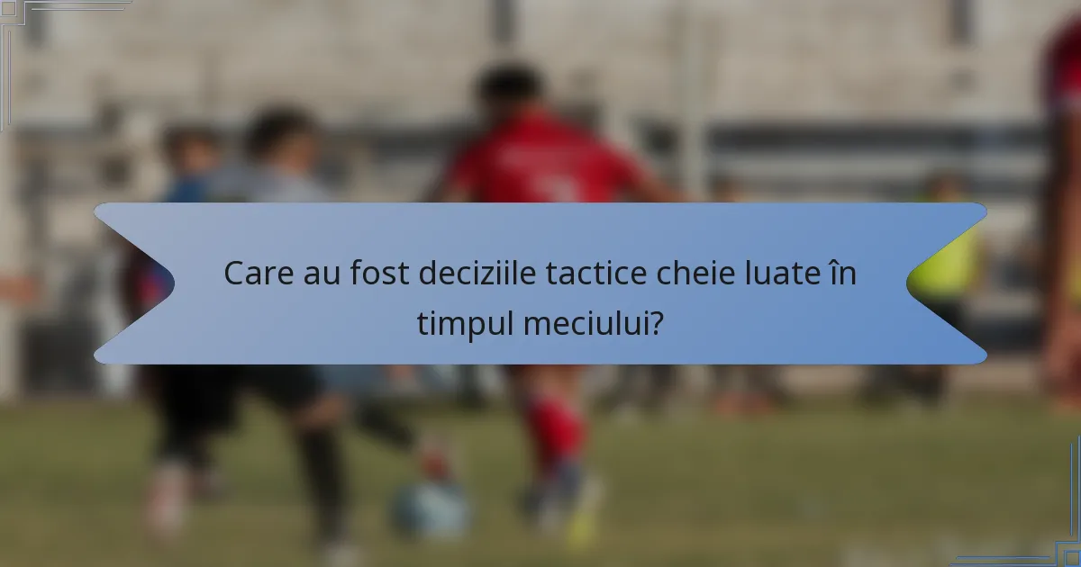 Care au fost deciziile tactice cheie luate în timpul meciului?