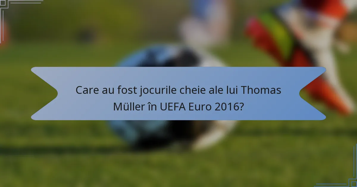 Care au fost jocurile cheie ale lui Thomas Müller în UEFA Euro 2016?