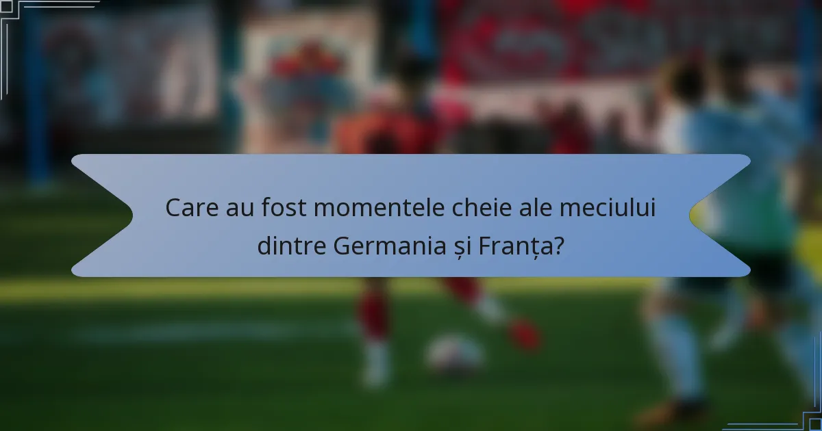 Care au fost momentele cheie ale meciului dintre Germania și Franța?
