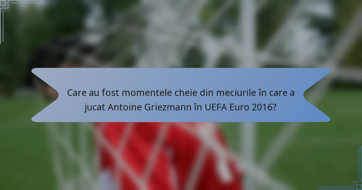 Care au fost momentele cheie din meciurile în care a jucat Antoine Griezmann în UEFA Euro 2016?