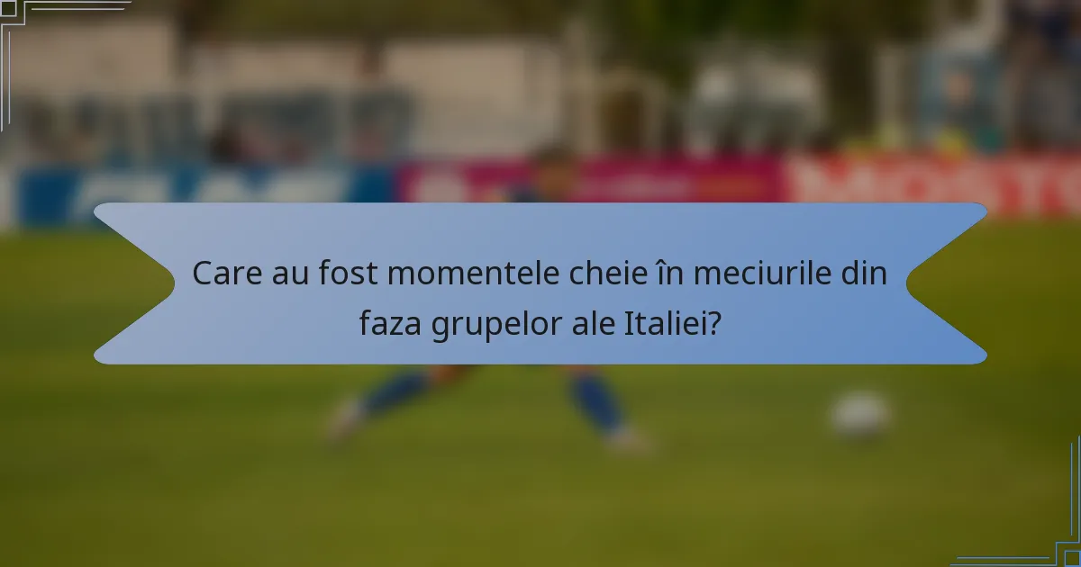 Care au fost momentele cheie în meciurile din faza grupelor ale Italiei?