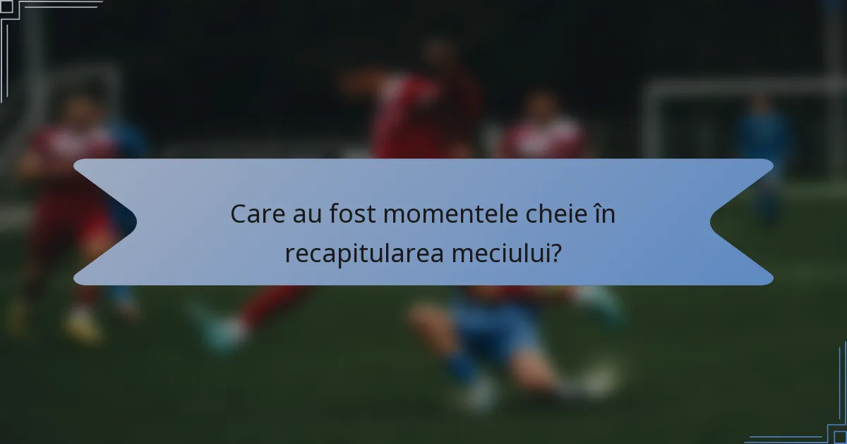 Care au fost momentele cheie în recapitularea meciului?