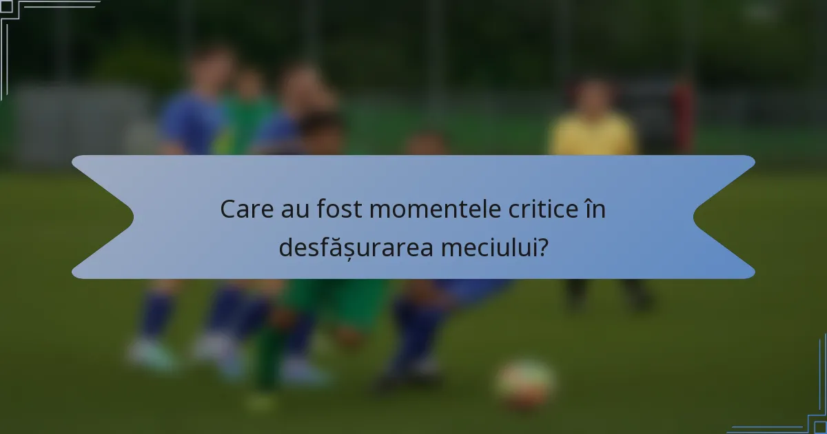 Care au fost momentele critice în desfășurarea meciului?