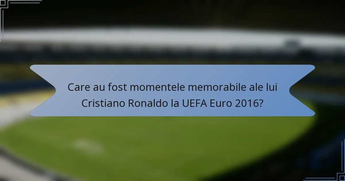 Care au fost momentele memorabile ale lui Cristiano Ronaldo la UEFA Euro 2016?