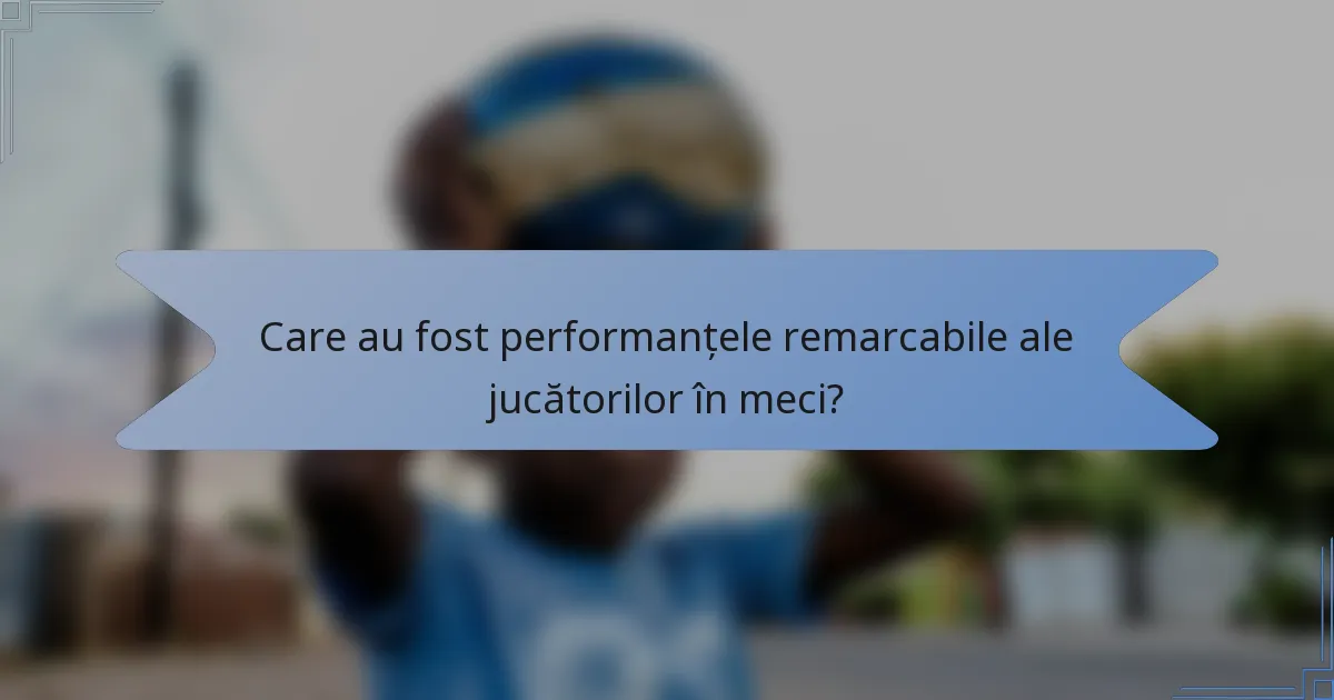 Care au fost performanțele remarcabile ale jucătorilor în meci?
