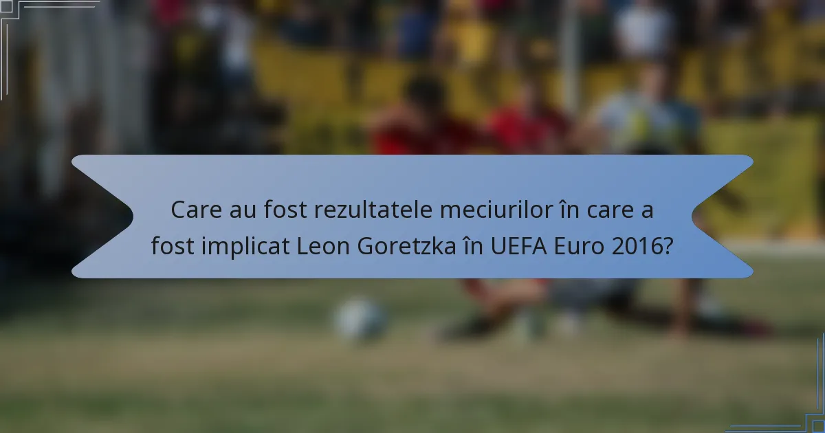 Care au fost rezultatele meciurilor în care a fost implicat Leon Goretzka în UEFA Euro 2016?