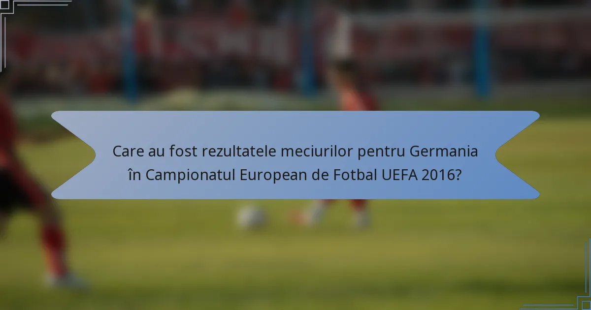 Care au fost rezultatele meciurilor pentru Germania în Campionatul European de Fotbal UEFA 2016?