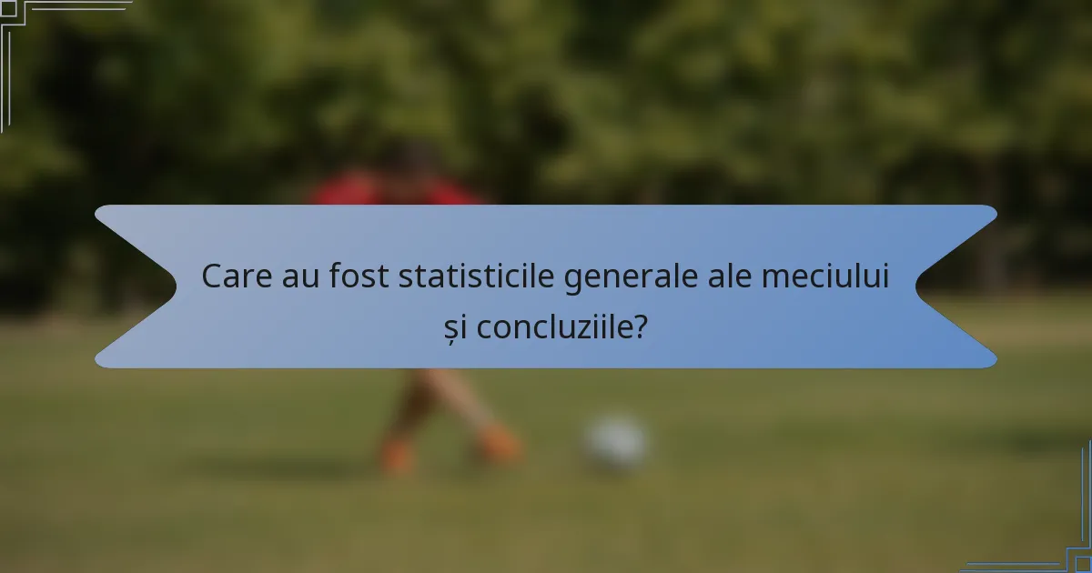 Care au fost statisticile generale ale meciului și concluziile?