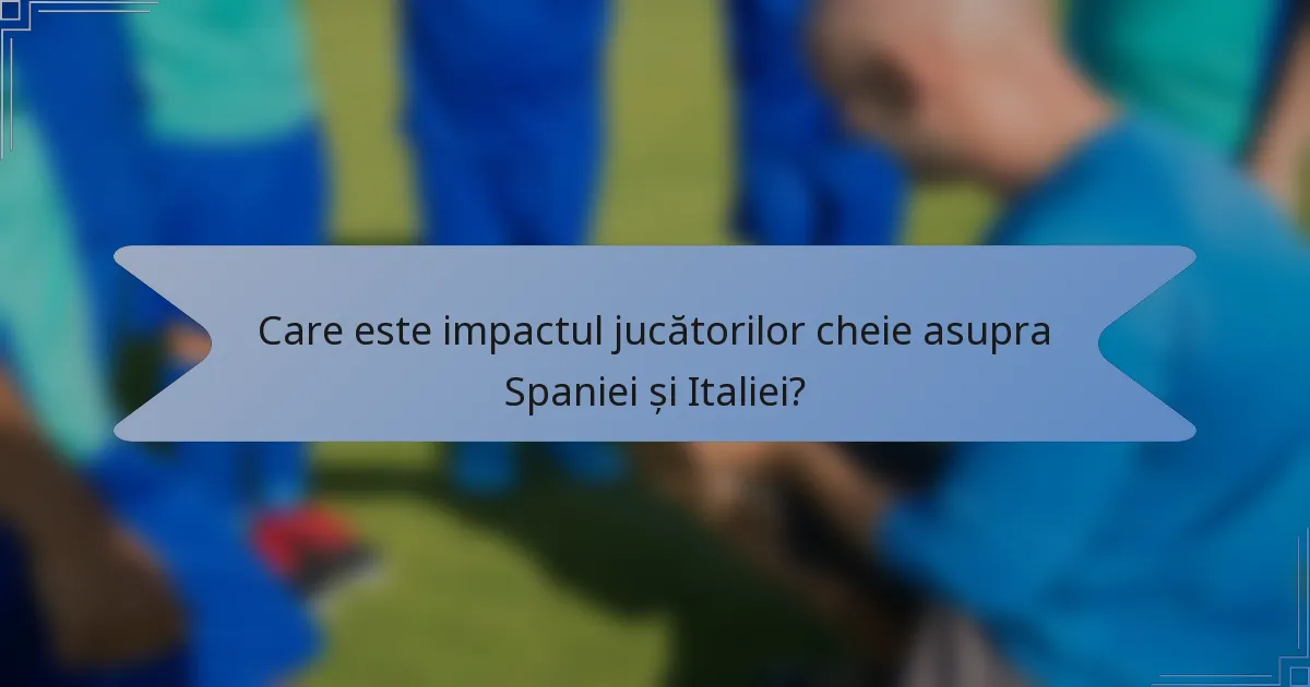 Care este impactul jucătorilor cheie asupra Spaniei și Italiei?