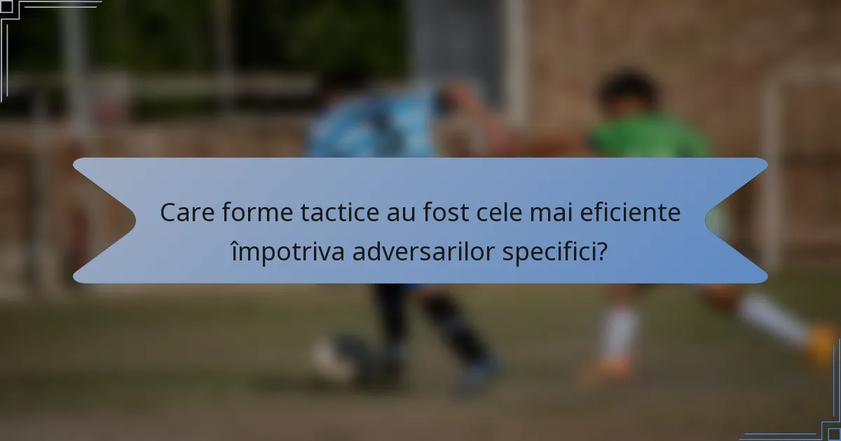 Care forme tactice au fost cele mai eficiente împotriva adversarilor specifici?