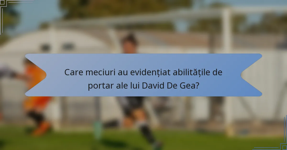 Care meciuri au evidențiat abilitățile de portar ale lui David De Gea?
