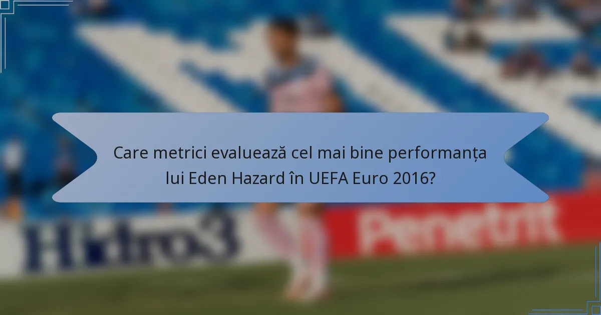 Care metrici evaluează cel mai bine performanța lui Eden Hazard în UEFA Euro 2016?
