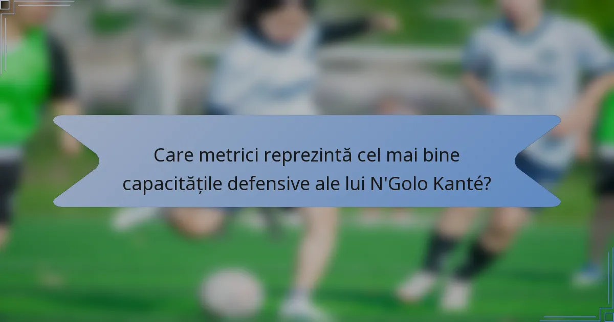 Care metrici reprezintă cel mai bine capacitățile defensive ale lui N'Golo Kanté?