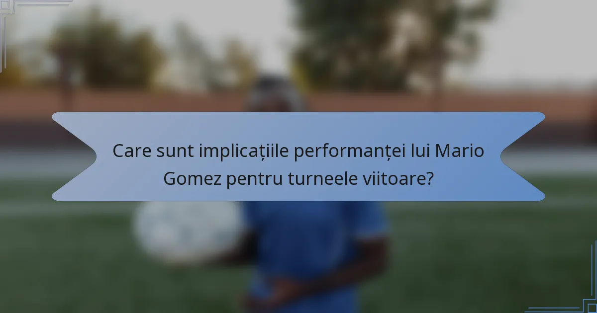Care sunt implicațiile performanței lui Mario Gomez pentru turneele viitoare?