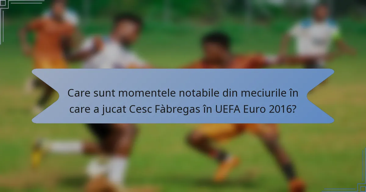 Care sunt momentele notabile din meciurile în care a jucat Cesc Fàbregas în UEFA Euro 2016?