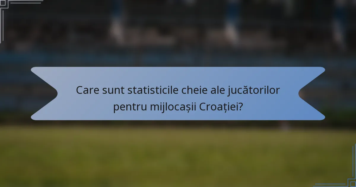 Care sunt statisticile cheie ale jucătorilor pentru mijlocașii Croației?