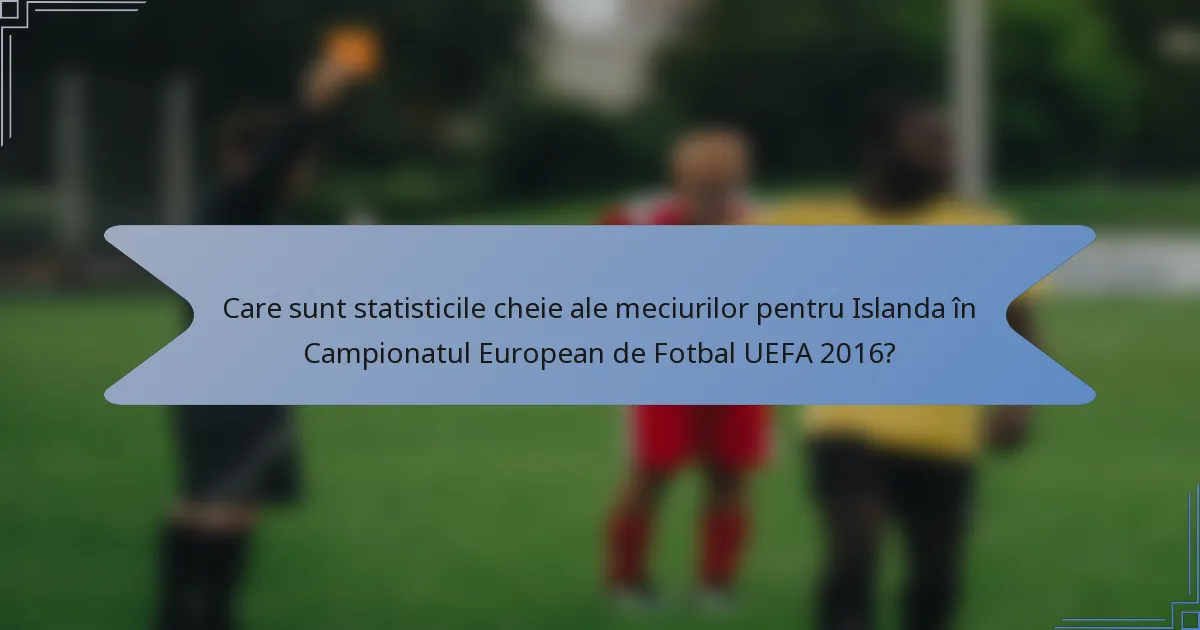 Care sunt statisticile cheie ale meciurilor pentru Islanda în Campionatul European de Fotbal UEFA 2016?