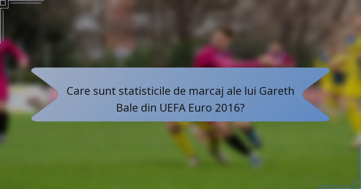 Care sunt statisticile de marcaj ale lui Gareth Bale din UEFA Euro 2016?