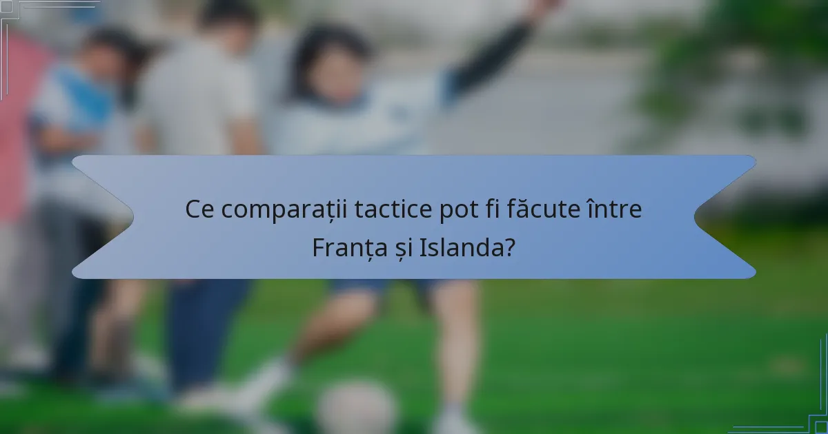 Ce comparații tactice pot fi făcute între Franța și Islanda?