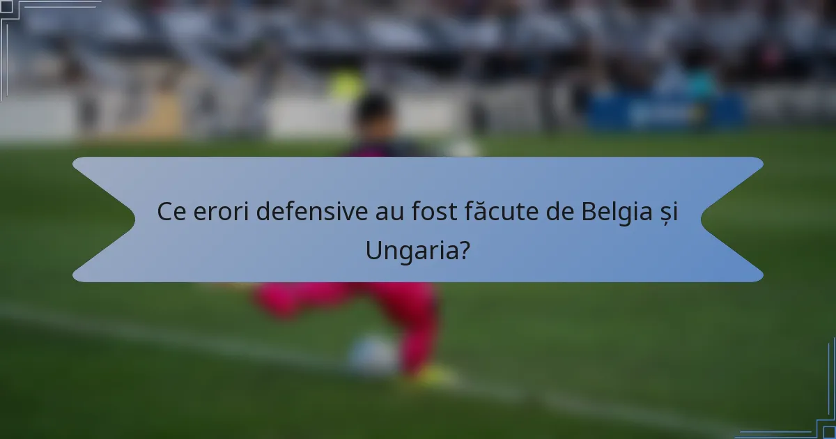 Ce erori defensive au fost făcute de Belgia și Ungaria?