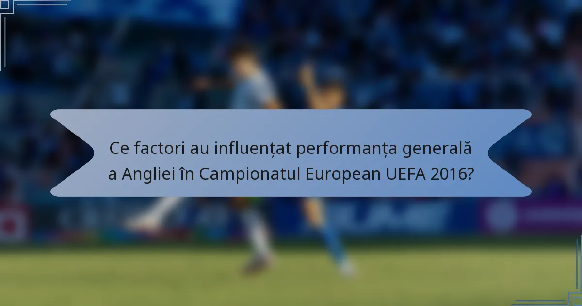 Ce factori au influențat performanța generală a Angliei în Campionatul European UEFA 2016?