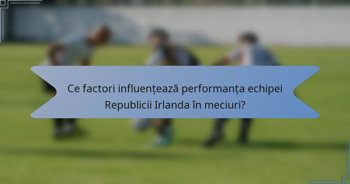 Ce factori influențează performanța echipei Republicii Irlanda în meciuri?