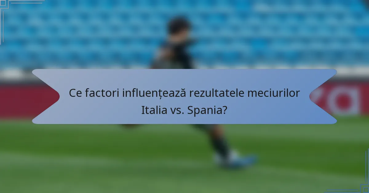 Ce factori influențează rezultatele meciurilor Italia vs. Spania?