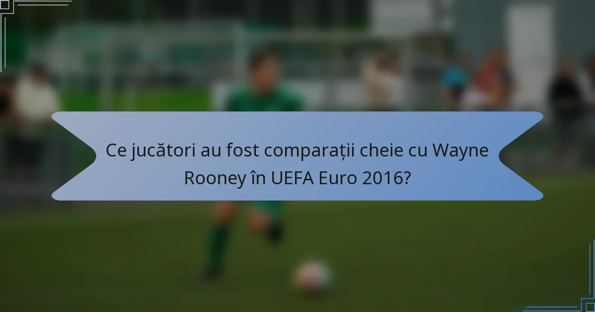 Ce jucători au fost comparații cheie cu Wayne Rooney în UEFA Euro 2016?