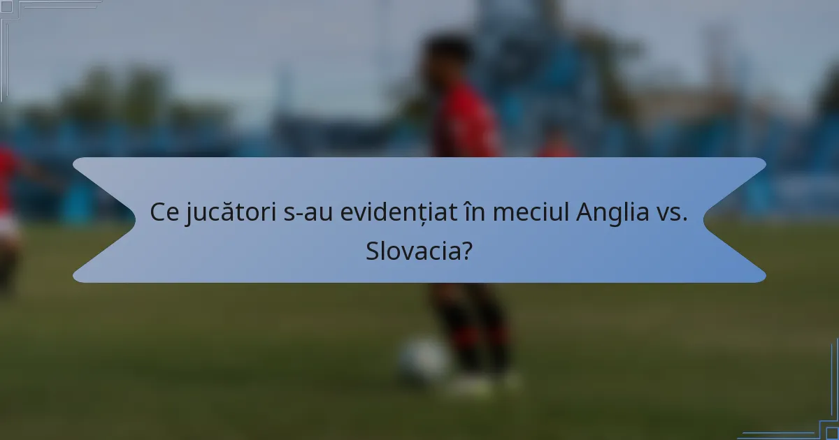 Ce jucători s-au evidențiat în meciul Anglia vs. Slovacia?