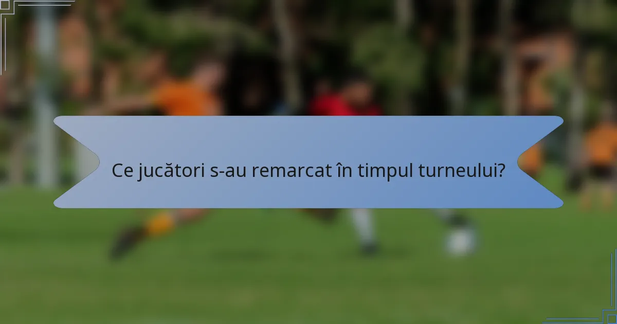 Ce jucători s-au remarcat în timpul turneului?