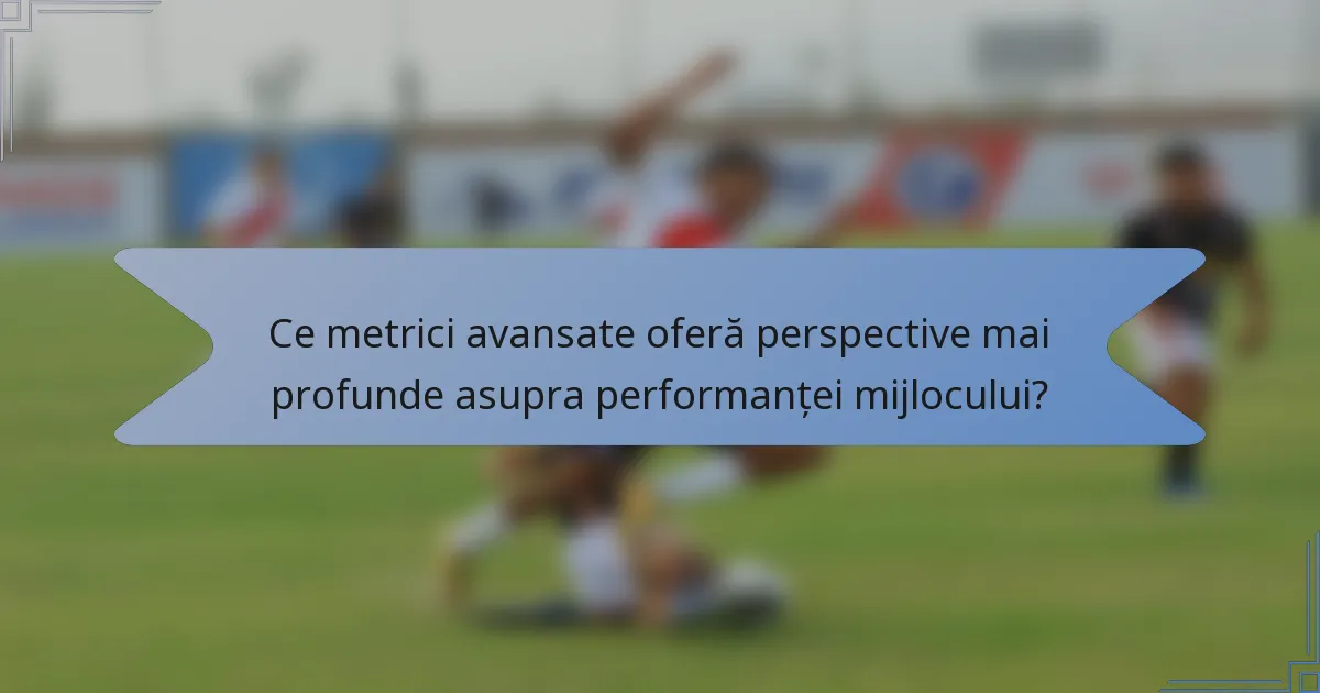 Ce metrici avansate oferă perspective mai profunde asupra performanței mijlocului?