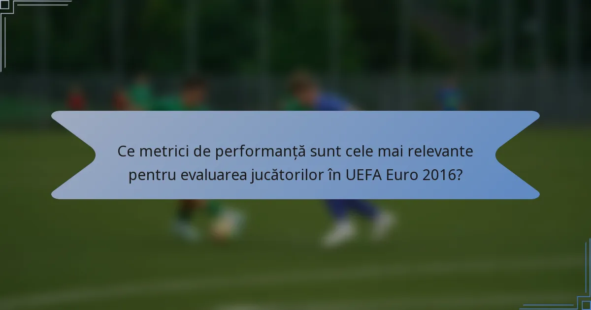 Ce metrici de performanță sunt cele mai relevante pentru evaluarea jucătorilor în UEFA Euro 2016?