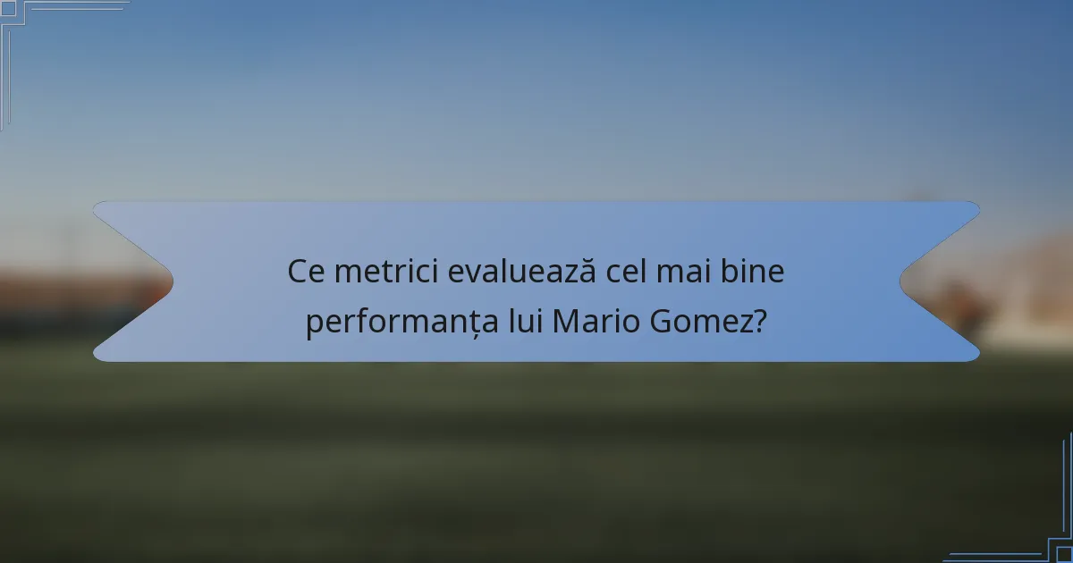 Ce metrici evaluează cel mai bine performanța lui Mario Gomez?