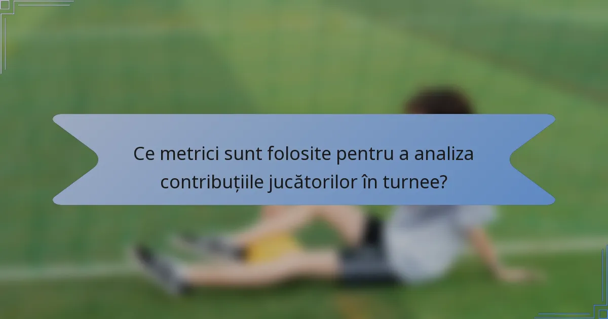Ce metrici sunt folosite pentru a analiza contribuțiile jucătorilor în turnee?