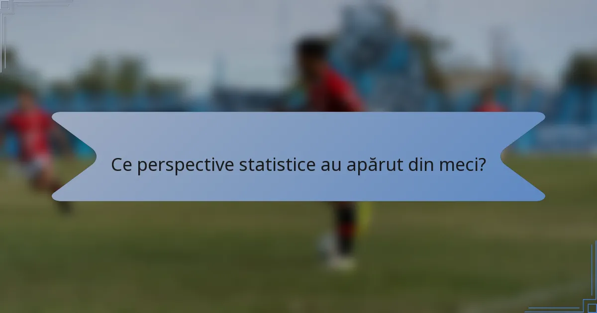Ce perspective statistice au apărut din meci?