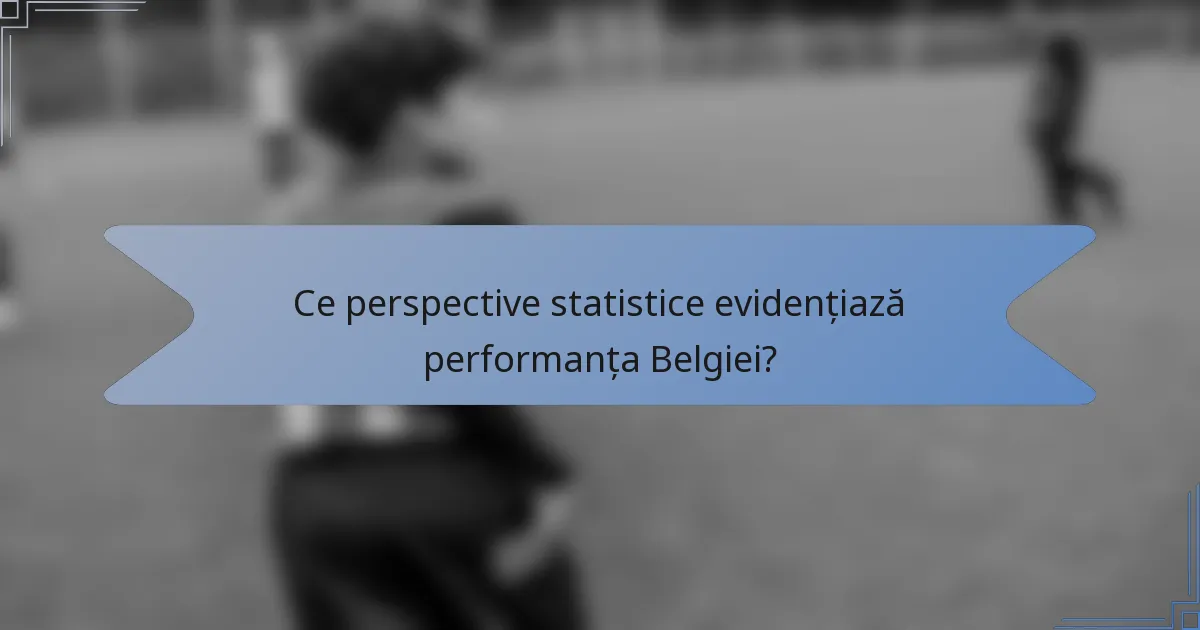 Ce perspective statistice evidențiază performanța Belgiei?