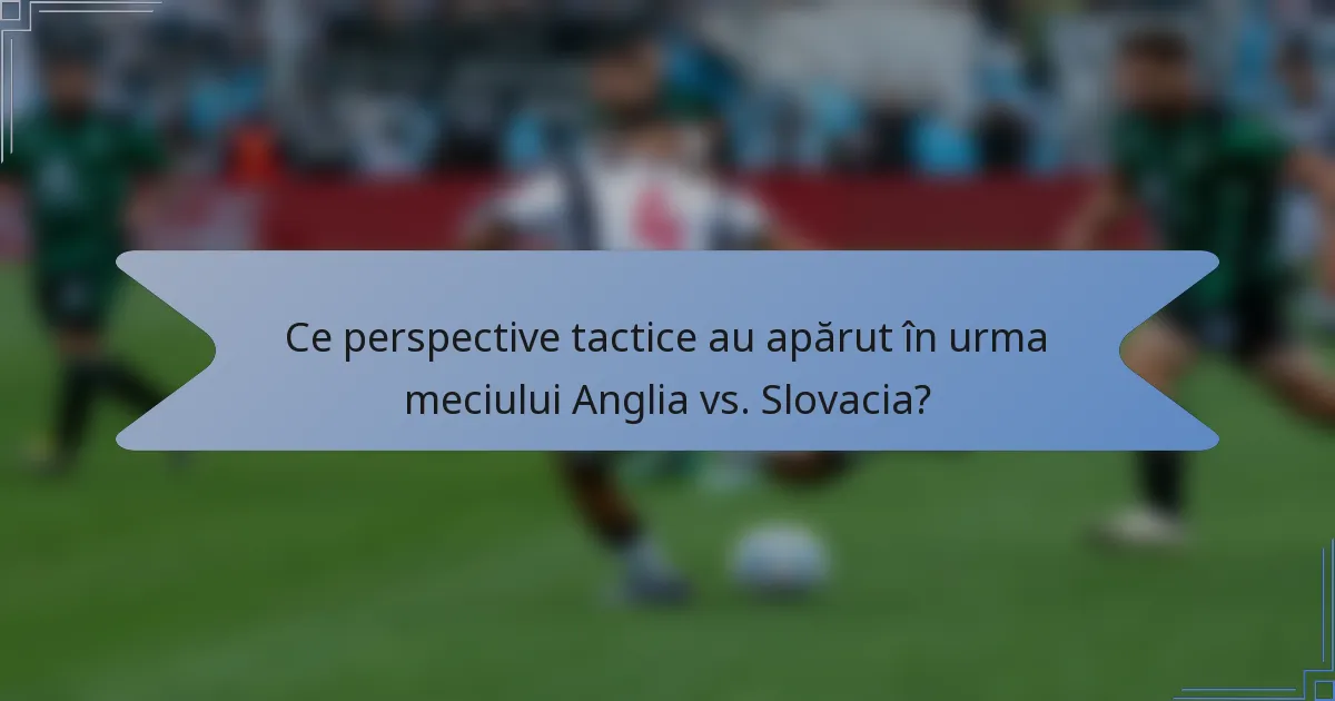 Ce perspective tactice au apărut în urma meciului Anglia vs. Slovacia?