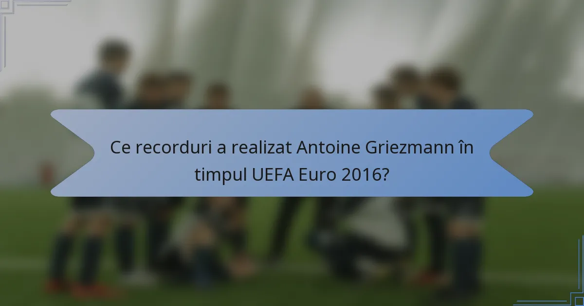Ce recorduri a realizat Antoine Griezmann în timpul UEFA Euro 2016?