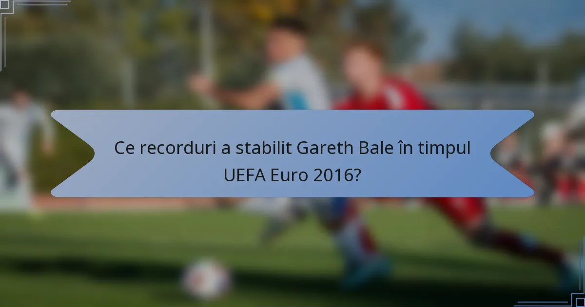 Ce recorduri a stabilit Gareth Bale în timpul UEFA Euro 2016?