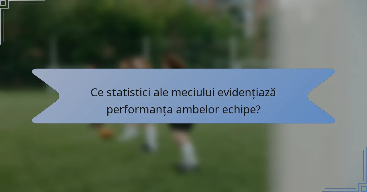 Ce statistici ale meciului evidențiază performanța ambelor echipe?