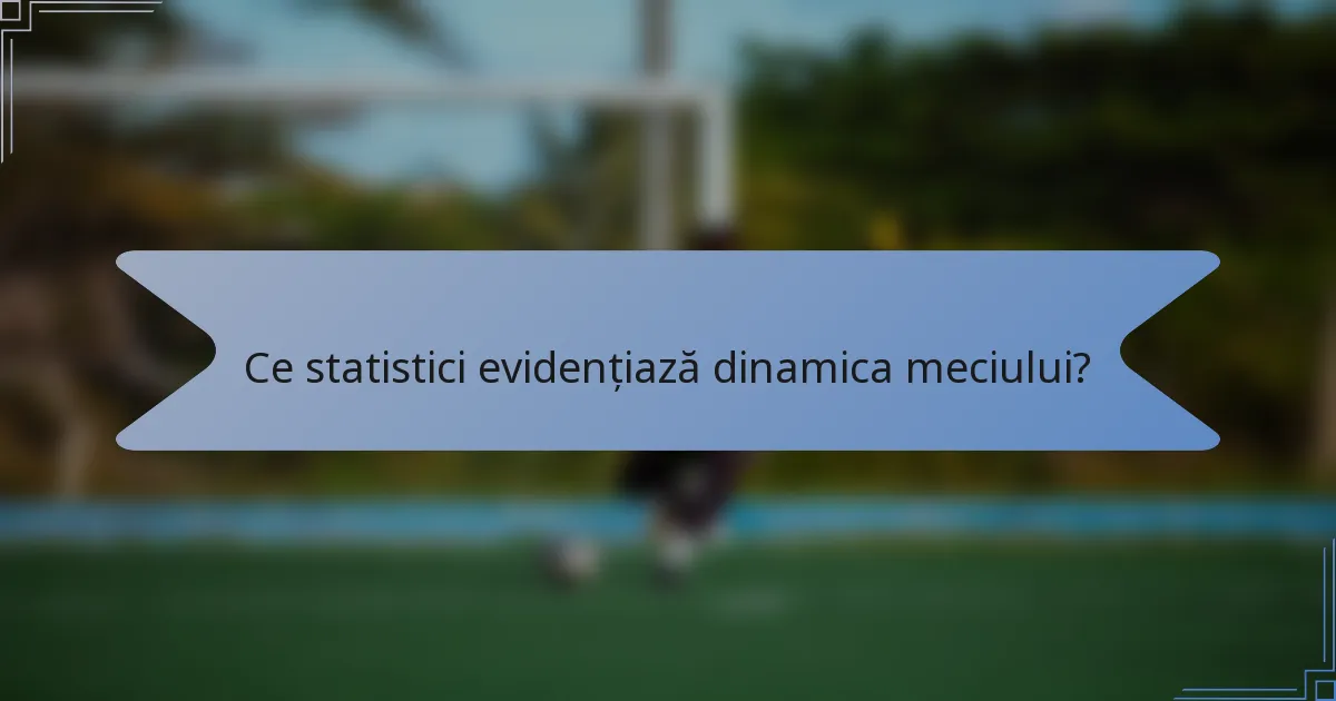 Ce statistici evidențiază dinamica meciului?