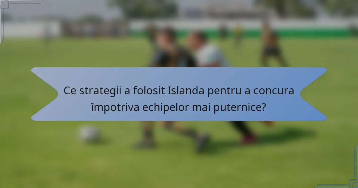 Ce strategii a folosit Islanda pentru a concura împotriva echipelor mai puternice?