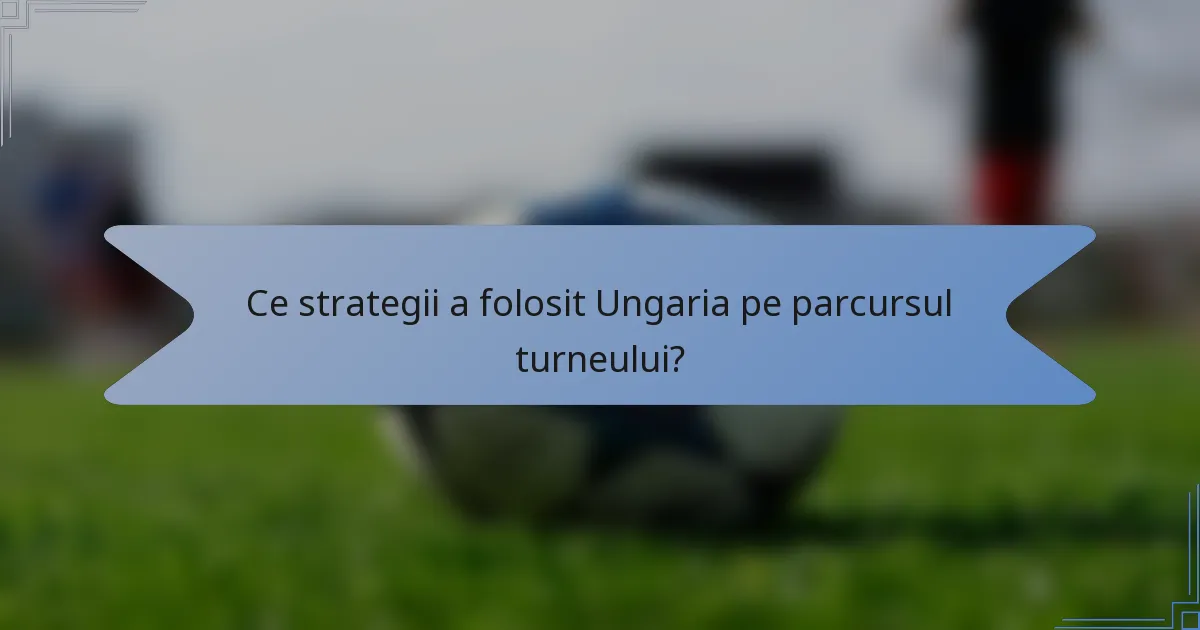 Ce strategii a folosit Ungaria pe parcursul turneului?