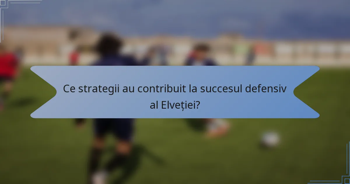Ce strategii au contribuit la succesul defensiv al Elveției?