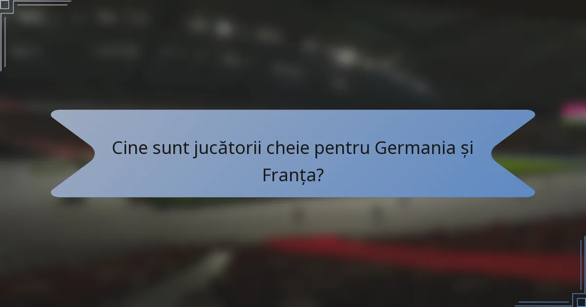 Cine sunt jucătorii cheie pentru Germania și Franța?