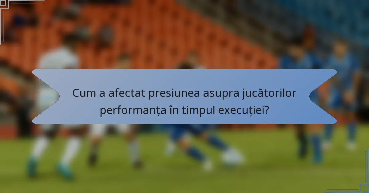 Cum a afectat presiunea asupra jucătorilor performanța în timpul execuției?
