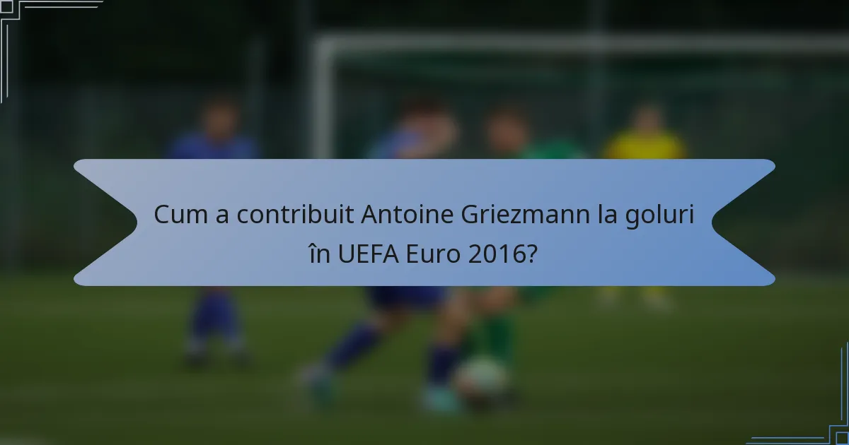 Cum a contribuit Antoine Griezmann la goluri în UEFA Euro 2016?