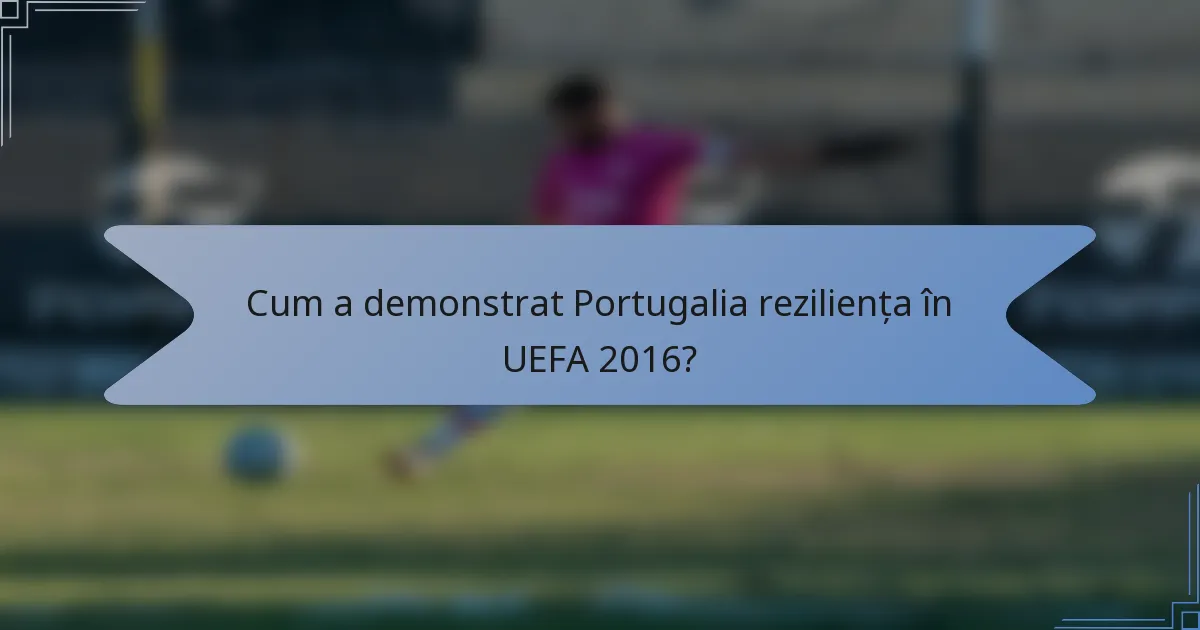 Cum a demonstrat Portugalia reziliența în UEFA 2016?