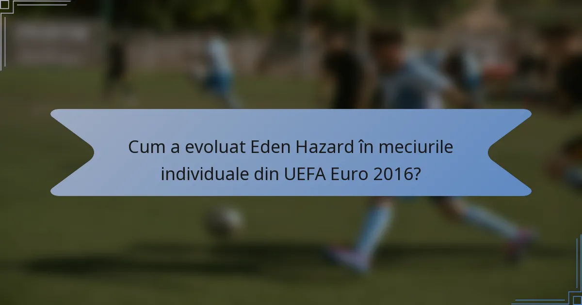 Cum a evoluat Eden Hazard în meciurile individuale din UEFA Euro 2016?